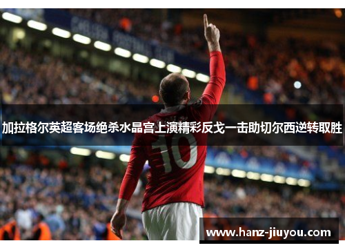 加拉格尔英超客场绝杀水晶宫上演精彩反戈一击助切尔西逆转取胜