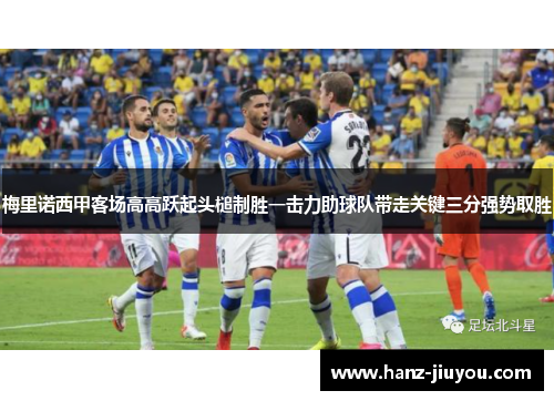 梅里诺西甲客场高高跃起头槌制胜一击力助球队带走关键三分强势取胜