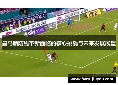 皇马新防线革新面临的核心挑战与未来发展展望