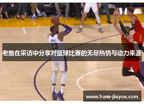 老詹在采访中分享对篮球比赛的无尽热情与动力来源