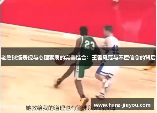 老詹球场表现与心理素质的完美结合：王者风范与不屈信念的背后