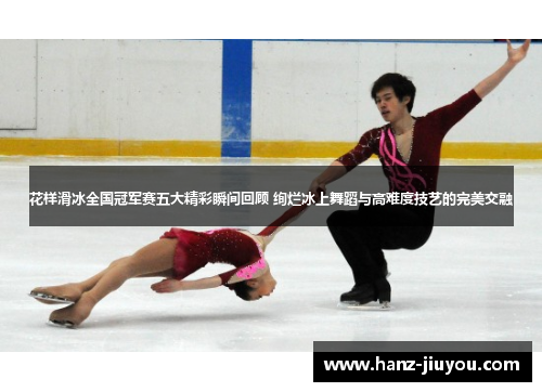 花样滑冰全国冠军赛五大精彩瞬间回顾 绚烂冰上舞蹈与高难度技艺的完美交融