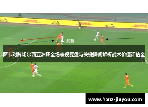 萨卡对阵切尔西亚洲杯全场表现复盘与关键瞬间解析战术价值评估全