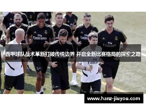 西甲球队战术革新打破传统边界 开启全新比赛格局的探索之路