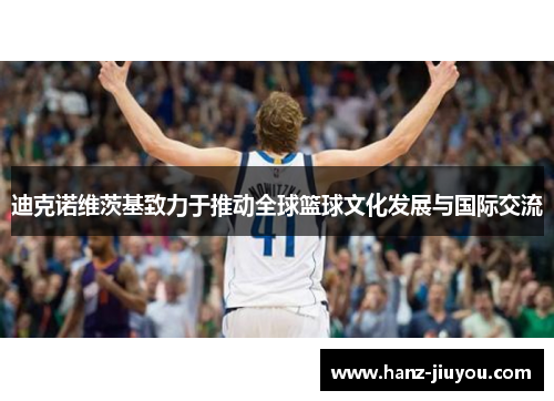 迪克诺维茨基致力于推动全球篮球文化发展与国际交流 迪克诺维茨基致力于推动全球篮球文化发展与国际交流