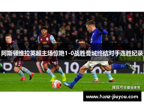 阿斯顿维拉英超主场惊艳1-0战胜曼城终结对手连胜纪录
