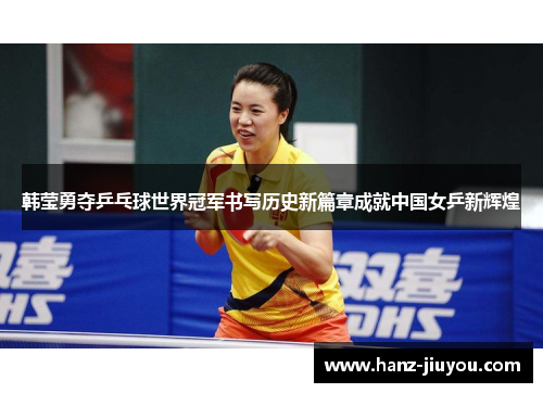 韩莹勇夺乒乓球世界冠军书写历史新篇章成就中国女乒新辉煌 韩莹勇夺乒乓球世界冠军书写历史新篇章成就中国女乒新辉煌