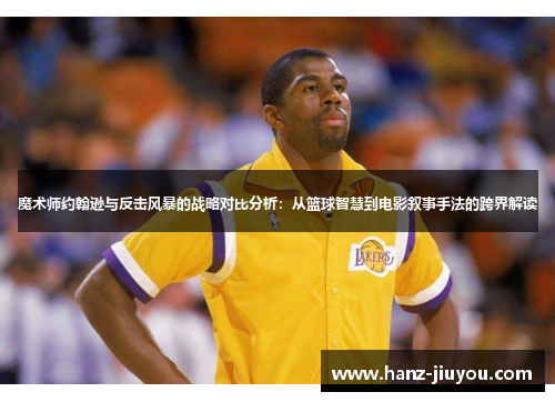 魔术师约翰逊与反击风暴的战略对比分析:从篮球智慧到电影叙事手法的跨界解读 魔术师约翰逊与反击风暴的战略对比分析:从篮球智慧到电影叙事手法的跨界解读